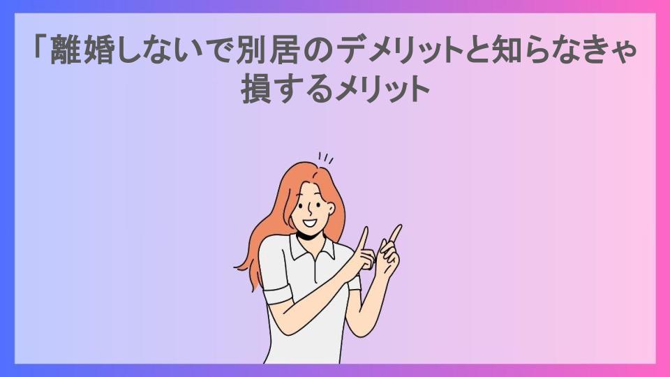 「離婚しないで別居のデメリットと知らなきゃ損するメリット